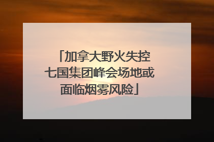 加拿大野火失控 七国集团峰会场地或面临烟雾风险