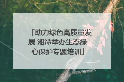 助力绿色高质量发展 湘潭举办生态绿心保护专题培训