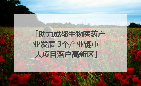 助力成都生物医药产业发展 3个产业链重大项目落户高新区