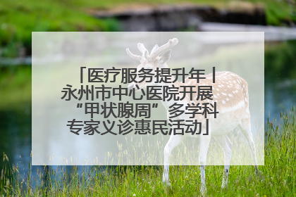 医疗服务提升年丨永州市中心医院开展“甲状腺周”多学科专家义诊惠民活动