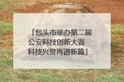 包头市举办第二届公安科技创新大赛 科技兴警再谱新篇