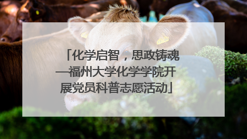 化学启智，思政铸魂—福州大学化学学院开展党员科普志愿活动