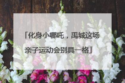 化身小哪吒，禹城这场亲子运动会别具一格