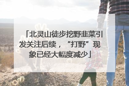 北灵山徒步挖野韭菜引发关注后续，“打野”现象已经大幅度减少