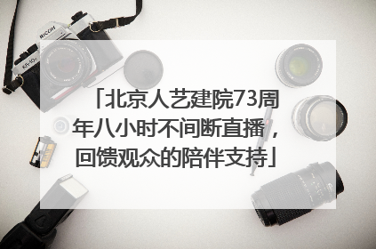 北京人艺建院73周年八小时不间断直播，回馈观众的陪伴支持