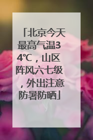 北京今天最高气温34℃，山区阵风六七级，外出注意防暑防晒
