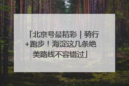 北京号最精彩|骑行+跑步!海淀这几条绝美路线不容错过