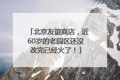北京友谊商店,近60岁的老园区还没改完已经火了!