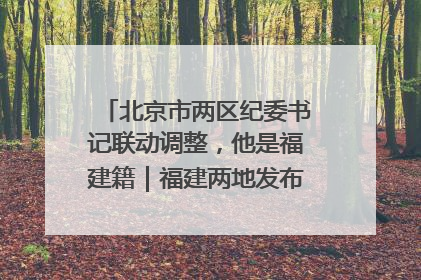 北京市两区纪委书记联动调整，他是福建籍｜福建两地发布一批人事消息