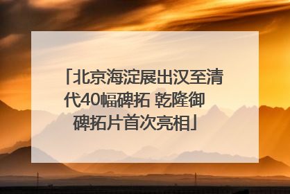 北京海淀展出汉至清代40幅碑拓 乾隆御碑拓片首次亮相