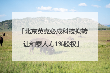 北京英克必成科技拟转让和泰人寿1%股权