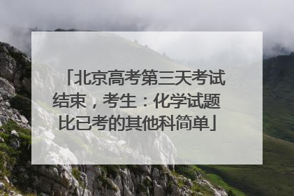 北京高考第三天考试结束，考生：化学试题比已考的其他科简单