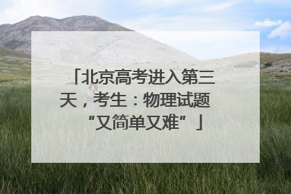 北京高考进入第三天，考生：物理试题“又简单又难”