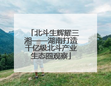 北斗生辉耀三湘——湖南打造千亿级北斗产业生态圈观察