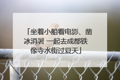 坐着小船看电影、凿冰消暑 一起去成都铁像寺水街过夏天