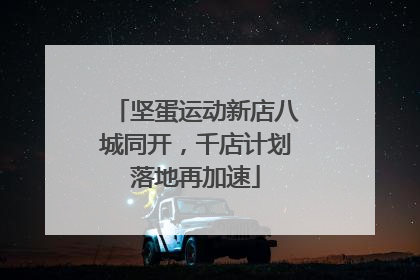 坚蛋运动新店八城同开，千店计划落地再加速