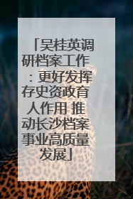 吴桂英调研档案工作：更好发挥存史资政育人作用 推动长沙档案事业高质量发展