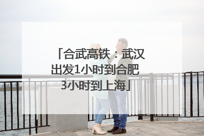 合武高铁：武汉出发1小时到合肥3小时到上海