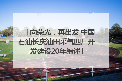向荣光，再出发 中国石油长庆油田采气四厂开发建设20年综述