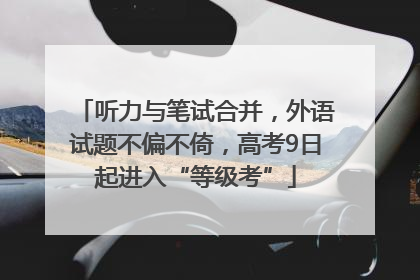 听力与笔试合并，外语试题不偏不倚，高考9日起进入“等级考”