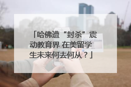 哈佛遭“封杀”震动教育界 在美留学生未来何去何从？
