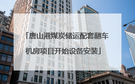 唐山港煤炭储运配套翻车机房项目开始设备安装