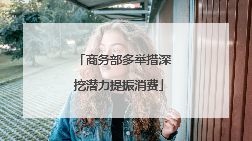 商务部多举措深挖潜力提振消费
