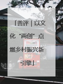 善评｜以文化“两创”点燃乡村振兴新引擎