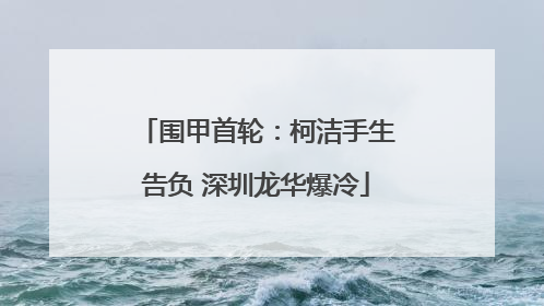 围甲首轮：柯洁手生告负 深圳龙华爆冷