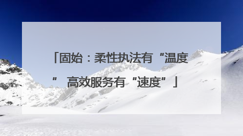 固始：柔性执法有“温度” 高效服务有“速度”