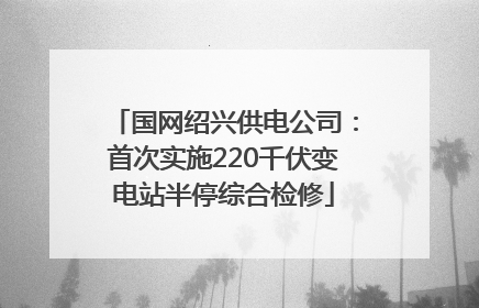 国网绍兴供电公司：首次实施220千伏变电站半停综合检修