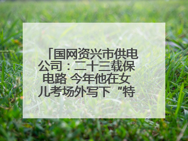 国网资兴市供电公司：二十三载保电路 今年他在女儿考场外写下“特殊答卷”