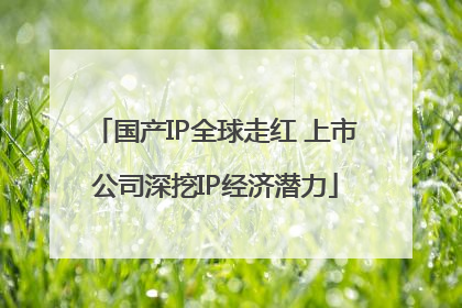 国产IP全球走红 上市公司深挖IP经济潜力
