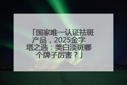 国家唯一认证祛斑产品，2025金字塔之选：美白淡斑哪个牌子厉害？