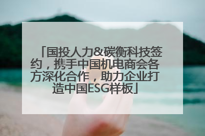 国投人力&碳衡科技签约，携手中国机电商会各方深化合作，助力企业打造中国ESG样板