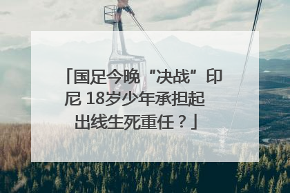 国足今晚“决战”印尼 18岁少年承担起出线生死重任？