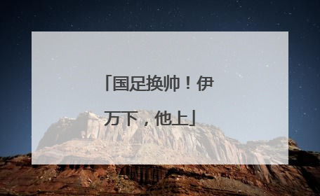 国足换帅！伊万下，他上