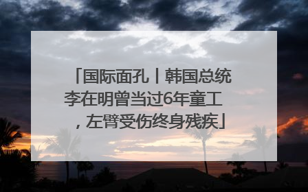 国际面孔丨韩国总统李在明曾当过6年童工，左臂受伤终身残疾
