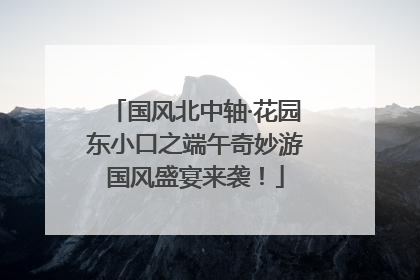 国风北中轴·花园东小口之端午奇妙游国风盛宴来袭！