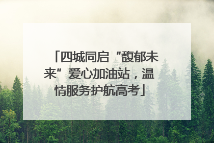 四城同启“馥郁未来”爱心加油站，温情服务护航高考
