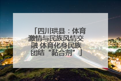 四川珙县：体育激情与民族风情交融 体育化身民族团结“黏合剂”