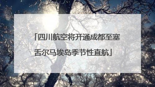 四川航空将开通成都至塞舌尔马埃岛季节性直航