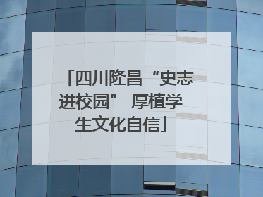 四川隆昌“史志进校园” 厚植学生文化自信