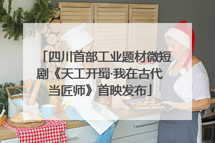 四川首部工业题材微短剧《天工开蜀·我在古代当匠师》首映发布
