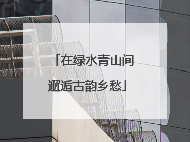 在绿水青山间邂逅古韵乡愁