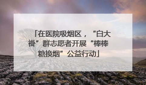 在医院吸烟区，“白大褂”群志愿者开展“棒棒糖换烟”公益行动