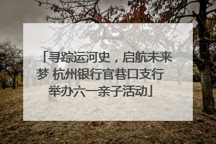 寻踪运河史，启航未来梦 杭州银行官巷口支行举办六一亲子活动