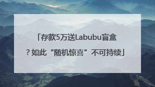 存款5万送Labubu盲盒？如此“随机惊喜”不可持续