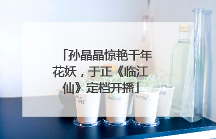 孙晶晶惊艳千年花妖，于正《临江仙》定档开播