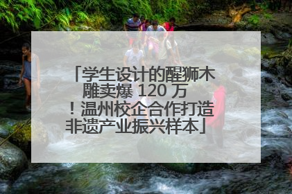 学生设计的醒狮木雕卖爆 120 万！温州校企合作打造非遗产业振兴样本